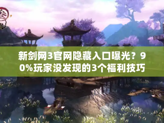 新剑网3官网隐藏入口曝光？90%玩家没发现的3个福利技巧
