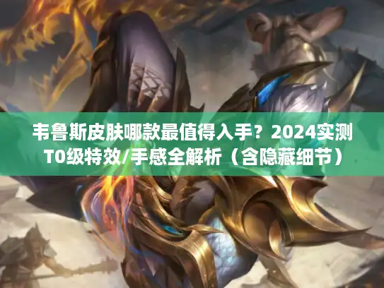 韦鲁斯皮肤哪款最值得入手？2024实测T0级特效/手感全解析（含隐藏细节）