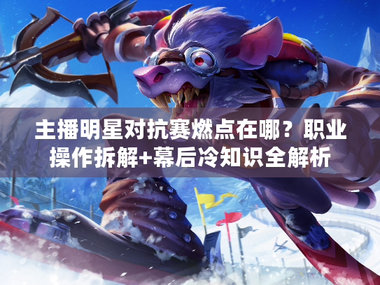 主播明星对抗赛燃点在哪？职业操作拆解+幕后冷知识全解析