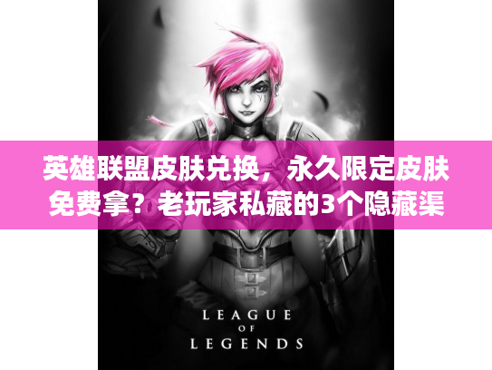 英雄联盟皮肤兑换，永久限定皮肤免费拿？老玩家私藏的3个隐藏渠道+兑换技巧