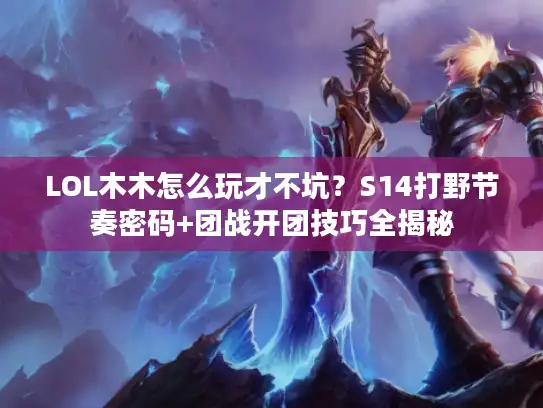LOL木木怎么玩才不坑？S14打野节奏密码+团战开团技巧全揭秘