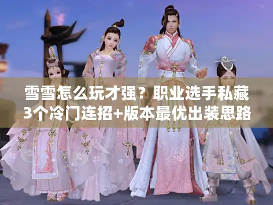 雪雪怎么玩才强？职业选手私藏3个冷门连招+版本最优出装思路