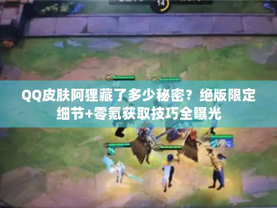 QQ皮肤阿狸藏了多少秘密？绝版限定细节+零氪获取技巧全曝光