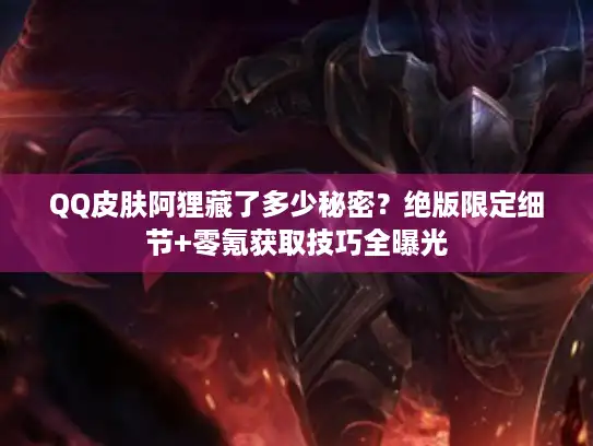 QQ皮肤阿狸藏了多少秘密？绝版限定细节+零氪获取技巧全曝光