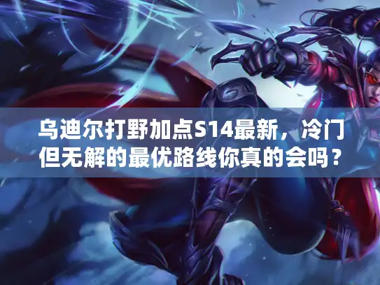 乌迪尔打野加点S14最新，冷门但无解的最优路线你真的会吗？