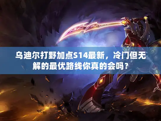 乌迪尔打野加点S14最新，冷门但无解的最优路线你真的会吗？