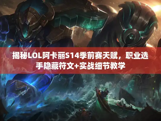 揭秘LOL阿卡丽S14季前赛天赋，职业选手隐藏符文+实战细节教学