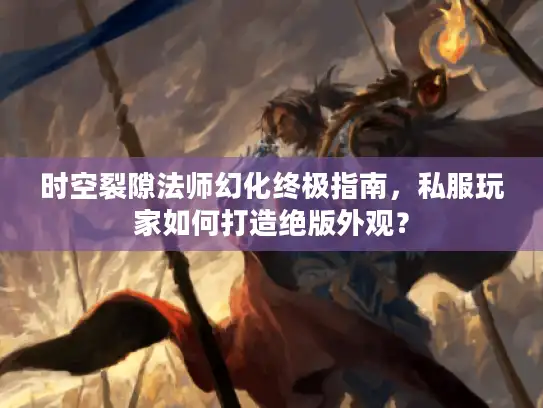 时空裂隙法师幻化终极指南，私服玩家如何打造绝版外观？
