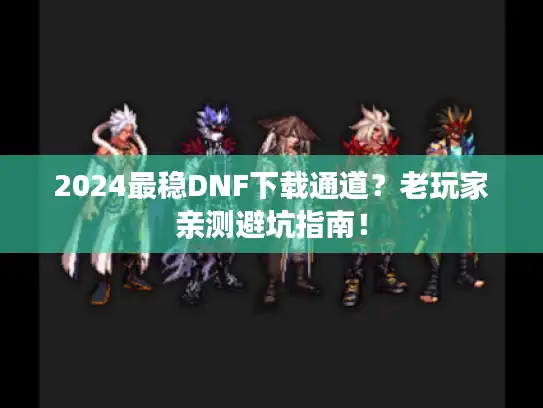 2024最稳DNF下载通道?老玩家亲测避坑指南! 2024最稳DNF下载通道?老玩家亲测避坑指南!