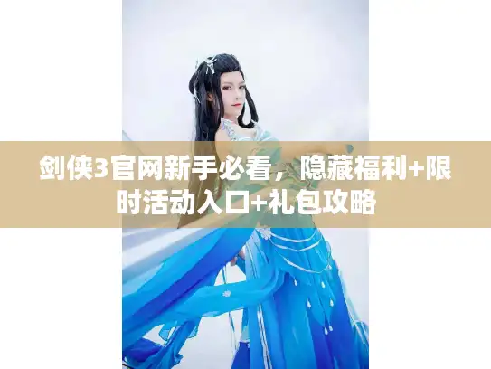 剑侠3官网新手必看，隐藏福利+限时活动入口+礼包攻略