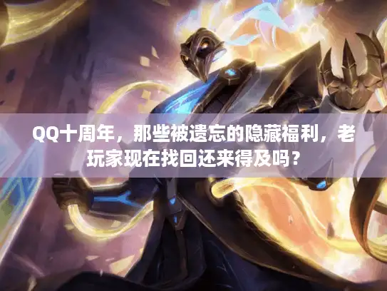 QQ十周年,那些被遗忘的隐藏福利,老玩家现在找回还来得及吗? QQ十周年,那些被遗忘的隐藏福利,老玩家现在找回还来得及吗?
