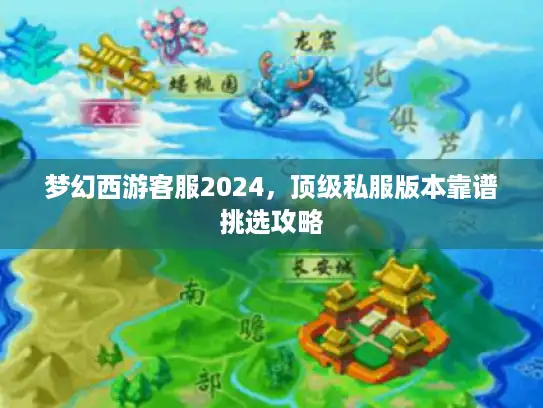 梦幻西游客服2024，顶级私服版本靠谱挑选攻略