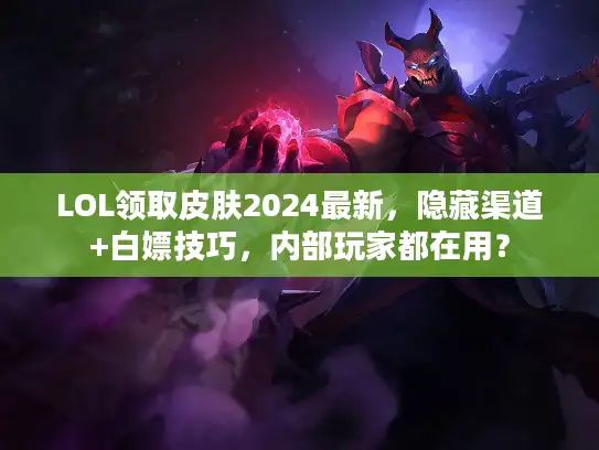LOL领取皮肤2024最新,隐藏渠道+白嫖技巧,内部玩家都在用? LOL领取皮肤2024最新,隐藏渠道+白嫖技巧,内部玩家都在用?