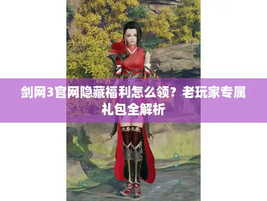 剑网3官网隐藏福利怎么领？老玩家专属礼包全解析