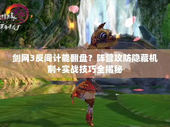 剑网3反间计能翻盘?阵营攻防隐藏机制+实战技巧全揭秘 剑网3反间计能翻盘?阵营攻防隐藏机制+实战技巧全揭秘