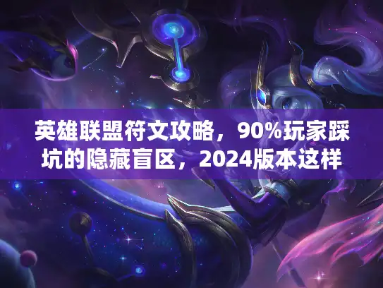 英雄联盟符文攻略，90%玩家踩坑的隐藏盲区，2024版本这样点才精准！