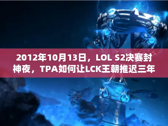 2012年10月13日,LOL S2决赛封神夜,TPA如何让LCK王朝推迟三年? 2012年10月13日,LOL S2决赛封神夜,TPA如何让LCK王朝推迟三年?
