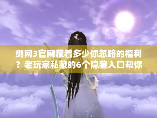 剑网3官网藏着多少你忽略的福利？老玩家私藏的6个隐藏入口帮你少肝30%
