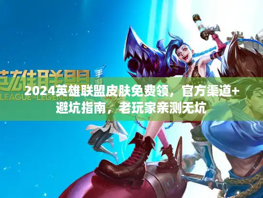 2024英雄联盟皮肤免费领，官方渠道+避坑指南，老玩家亲测无坑