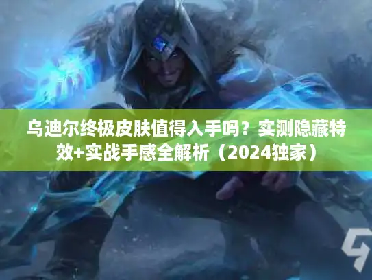 乌迪尔终极皮肤值得入手吗？实测隐藏特效+实战手感全解析（2024独家）