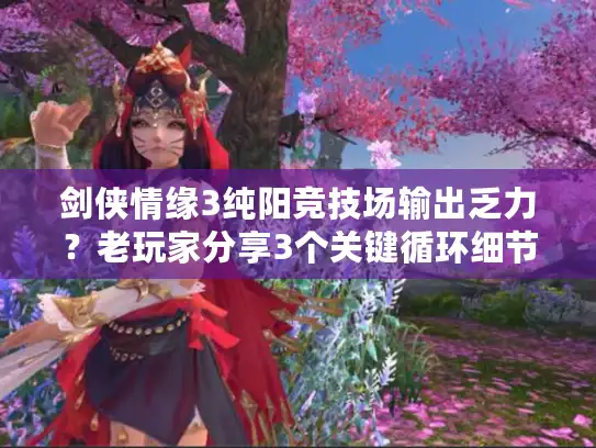 剑侠情缘3纯阳竞技场输出乏力？老玩家分享3个关键循环细节！