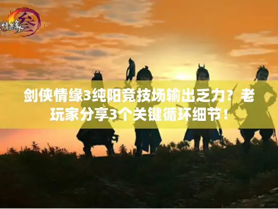 剑侠情缘3纯阳竞技场输出乏力？老玩家分享3个关键循环细节！