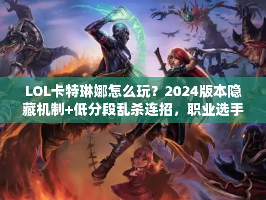 LOL卡特琳娜怎么玩？2024版本隐藏机制+低分段乱杀连招，职业选手都偷偷练的细节！