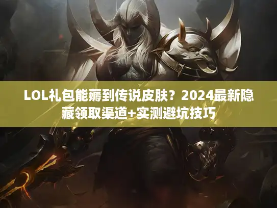 LOL礼包能薅到传说皮肤？2024最新隐藏领取渠道+实测避坑技巧