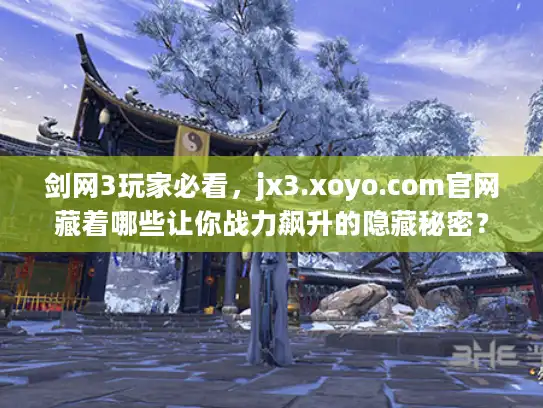 剑网3玩家必看，jx3.xoyo.com官网藏着哪些让你战力飙升的隐藏秘密？