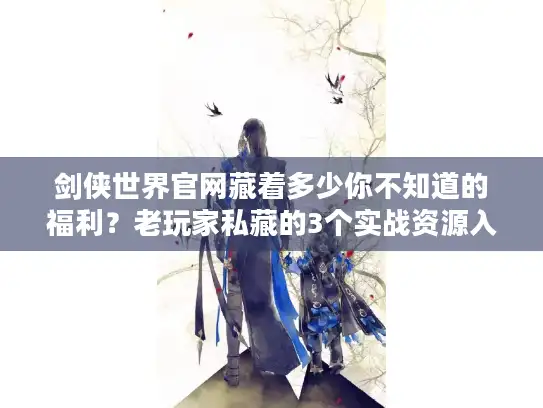 剑侠世界官网藏着多少你不知道的福利？老玩家私藏的3个实战资源入口曝光