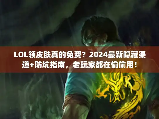 LOL领皮肤真的免费？2024最新隐藏渠道+防坑指南，老玩家都在偷偷用！