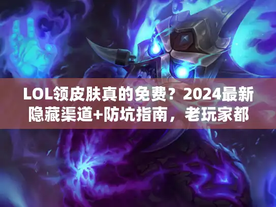 LOL领皮肤真的免费？2024最新隐藏渠道+防坑指南，老玩家都在偷偷用！