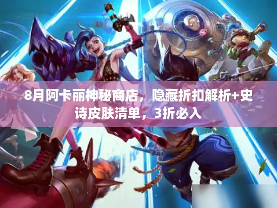 8月阿卡丽神秘商店,隐藏折扣解析+史诗皮肤清单,3折必入 8月阿卡丽神秘商店,隐藏折扣解析+史诗皮肤清单,3折必入