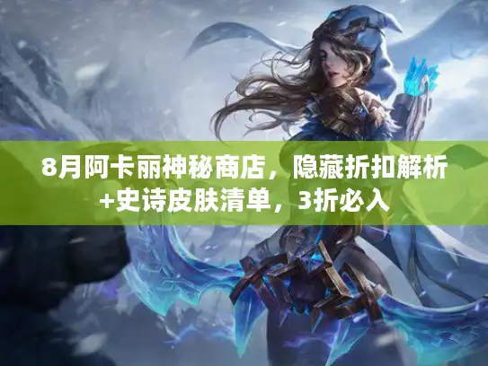 8月阿卡丽神秘商店,隐藏折扣解析+史诗皮肤清单,3折必入 8月阿卡丽神秘商店,隐藏折扣解析+史诗皮肤清单,3折必入