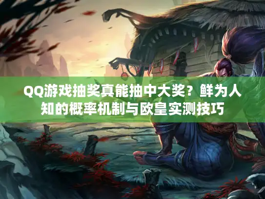 QQ游戏抽奖真能抽中大奖？鲜为人知的概率机制与欧皇实测技巧