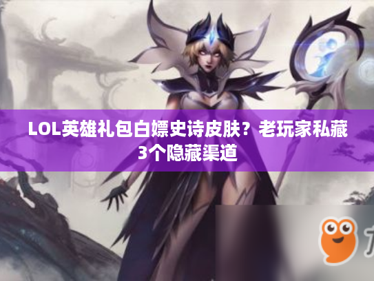 LOL英雄礼包白嫖史诗皮肤？老玩家私藏3个隐藏渠道