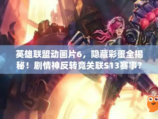 英雄联盟动画片6，隐藏彩蛋全揭秘！剧情神反转竟关联S13赛事？
