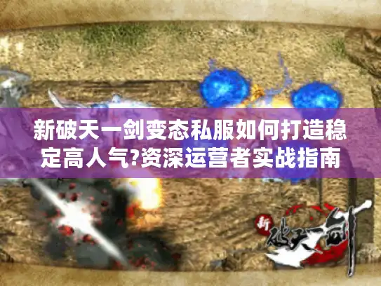 新破天一剑变态私服如何打造稳定高人气?资深运营者实战指南 新破天一剑变态私服如何打造稳定高人气?资深运营者实战指南