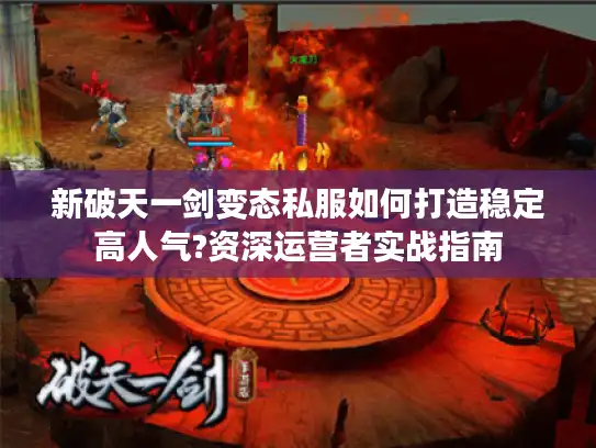 新破天一剑变态私服如何打造稳定高人气?资深运营者实战指南 新破天一剑变态私服如何打造稳定高人气?资深运营者实战指南