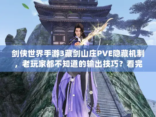 剑侠世界手游3藏剑山庄PVE隐藏机制，老玩家都不知道的输出技巧？看完DPS至少涨20%
