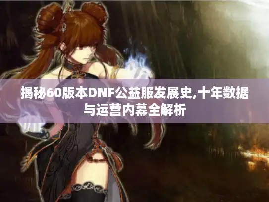 揭秘60版本DNF公益服发展史,十年数据与运营内幕全解析