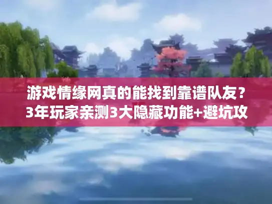 游戏情缘网真的能找到靠谱队友?3年玩家亲测3大隐藏功能+避坑攻略 游戏情缘网真的能找到靠谱队友?3年玩家亲测3大隐藏功能+避坑攻略