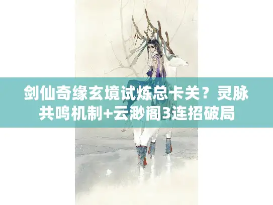 剑仙奇缘玄境试炼总卡关？灵脉共鸣机制+云渺阁3连招破局
