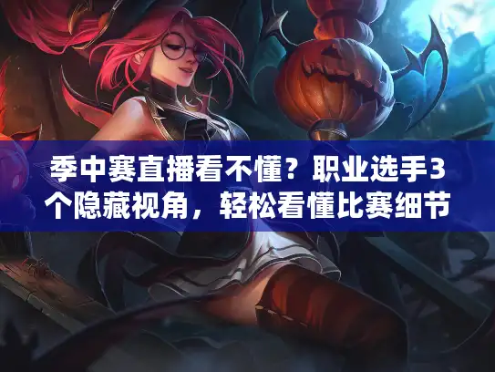 季中赛直播看不懂？职业选手3个隐藏视角，轻松看懂比赛细节