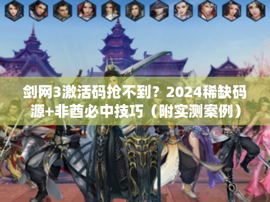 剑网3激活码抢不到？2024稀缺码源+非酋必中技巧（附实测案例）