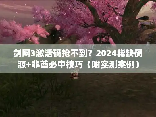 剑网3激活码抢不到？2024稀缺码源+非酋必中技巧（附实测案例）