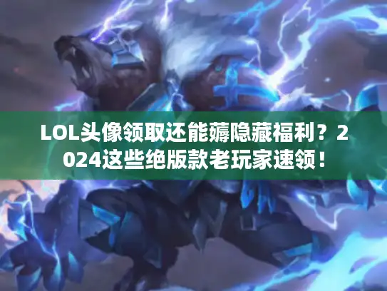 LOL头像领取还能薅隐藏福利？2024这些绝版款老玩家速领！