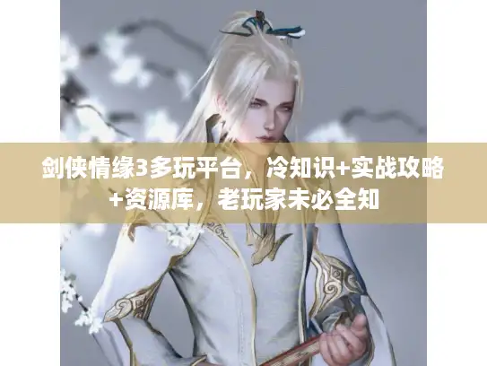 剑侠情缘3多玩平台，冷知识+实战攻略+资源库，老玩家未必全知