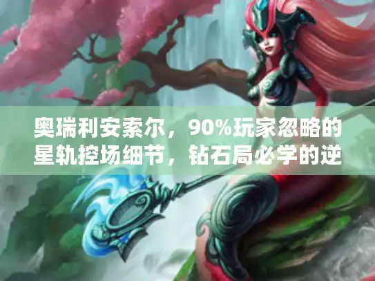 奥瑞利安索尔，90%玩家忽略的星轨控场细节，钻石局必学的逆风翻盘套路？