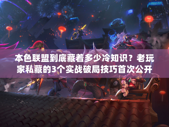 本色联盟到底藏着多少冷知识？老玩家私藏的3个实战破局技巧首次公开